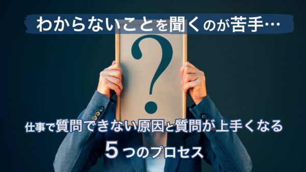 わからないことを聞くのが苦手…仕事で質問できない原因と質問が上手くなる5つのプロセス