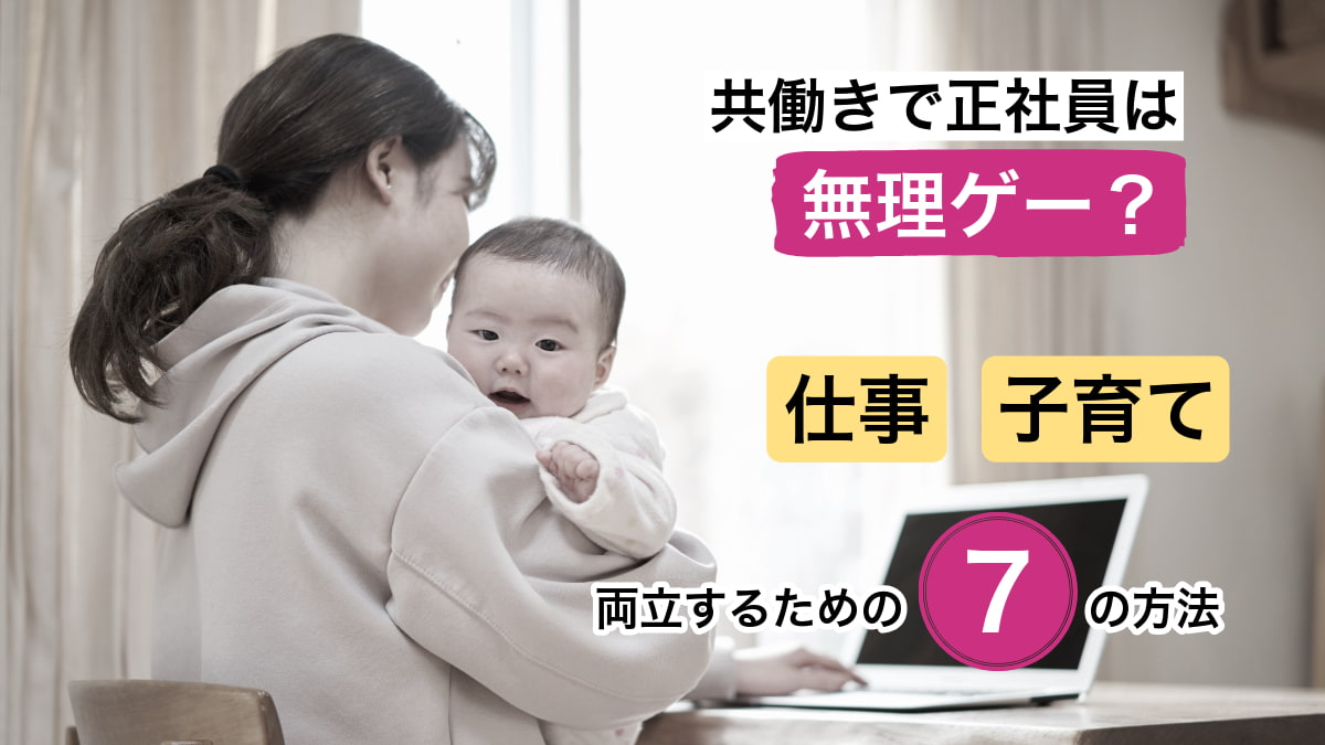 共働きで正社員は無理ゲー？仕事と子育てを両立するための7つの方法