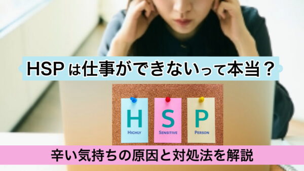 HSPは仕事ができないって本当？辛い気持ちの原因と対処法を解説