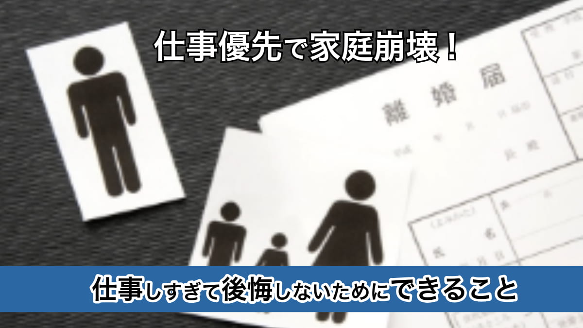 仕事優先で家庭崩壊｜仕事しすぎて後悔しないためにできること