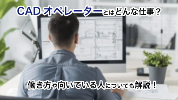 CADオペレーターとはどんな仕事？働き方や向いている人についても解説