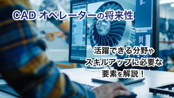 CADオペレーターの将来性｜活躍できる分野やスキルアップに必要な要素を解説