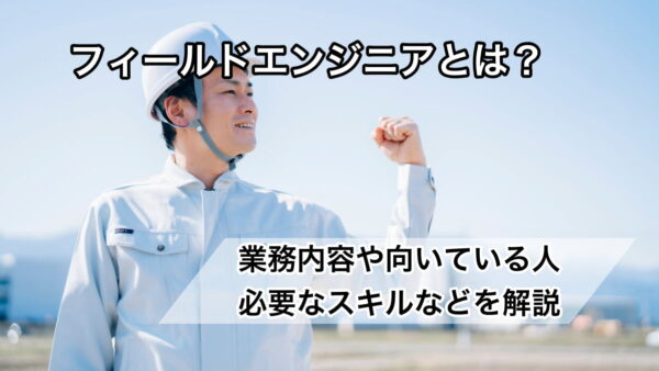 フィールドエンジニアとは？業務内容や向いている人・必要なスキルなどを解説