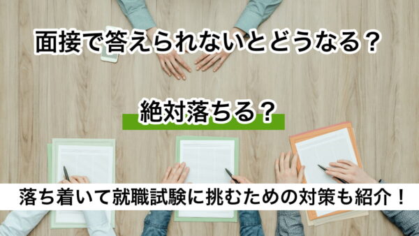 面接で答えられないとどうなる？絶対落ちる？落ち着いて就職試験に挑むための対策も紹介